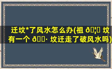 迁坟*
了风水怎么办(祖 🦅 坟有一个 🌷 坟迁走了破风水吗)